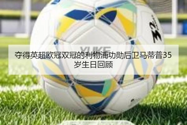 夺得英超欧冠双冠的利物浦功勋后卫马蒂普35岁生日回顾